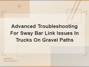 Truck Sway Bar Link Troubleshooting and Replacement Guide for Gravel Roads