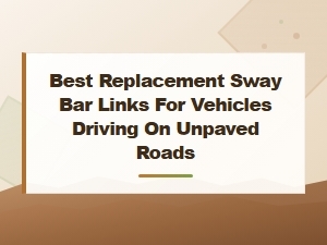 Best Replacement Sway Bar Links for Vehicles Driving on Unpaved Roads