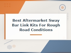 Best Aftermarket Sway Bar Link Kits for Rough Road Conditions