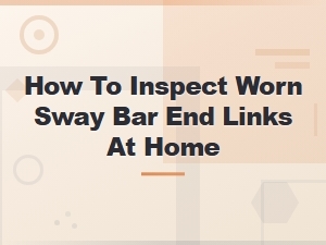 How to Inspect Worn Sway Bar End Links at Home - Preventive Maintenance Tips