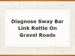 Diagnosing Sway Bar Link Rattle on Gravel Roads: Causes and Fixes