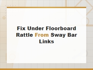 Fix Under Floorboard Rattle From Sway Bar Links