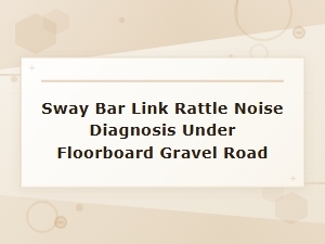 Sway Bar Link Rattle Noise Under Floorboard on Gravel Road Diagnosis