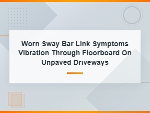 Worn Sway Bar Link Symptoms: Vibration Through Floorboard on Unpaved Driveways