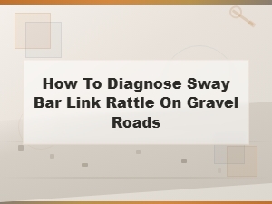 How to Diagnose Sway Bar Link Rattle on Gravel Roads